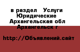  в раздел : Услуги » Юридические . Архангельская обл.,Архангельск г.